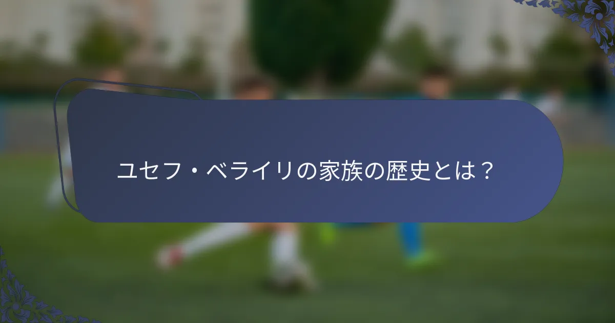 ユセフ・ベライリの家族の歴史とは？