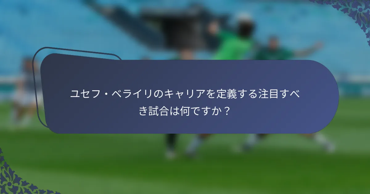 ユセフ・ベライリのキャリアを定義する注目すべき試合は何ですか？