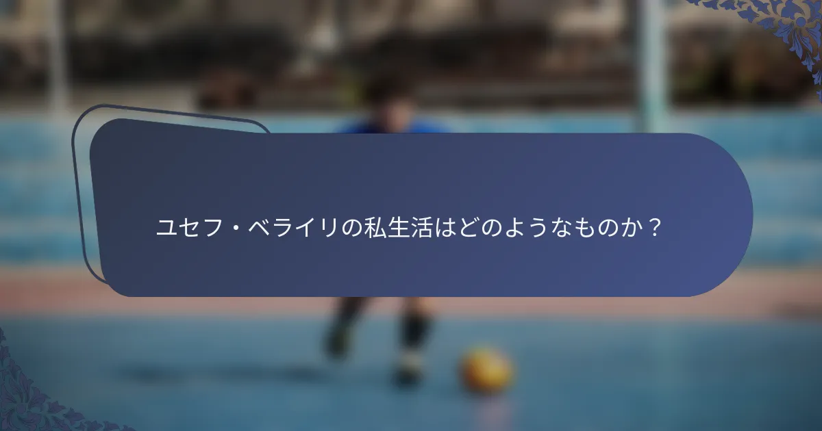 ユセフ・ベライリの私生活はどのようなものか？