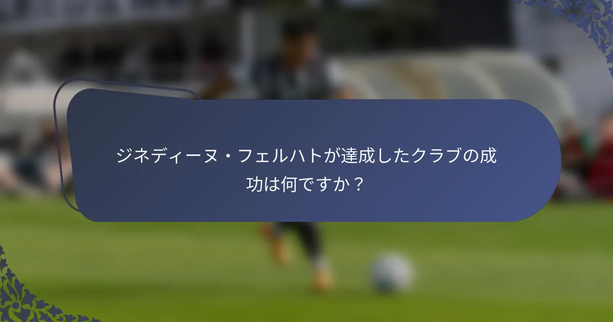 ジネディーヌ・フェルハトが達成したクラブの成功は何ですか？