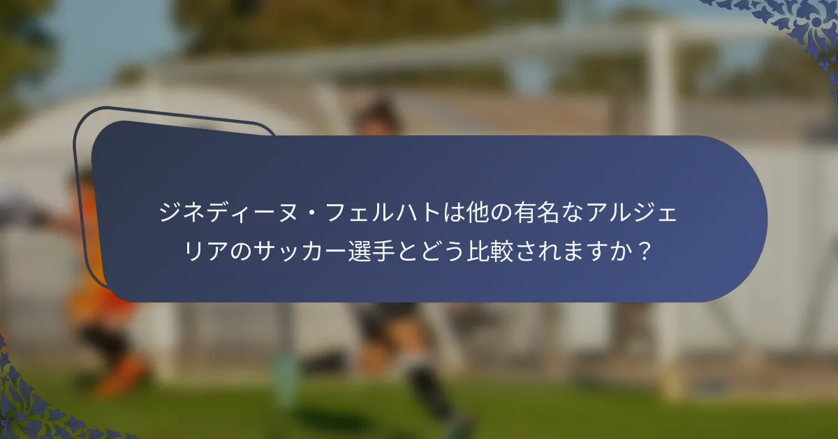 ジネディーヌ・フェルハトは他の有名なアルジェリアのサッカー選手とどう比較されますか？