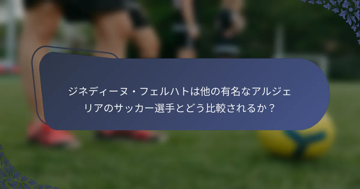 ジネディーヌ・フェルハトは他の有名なアルジェリアのサッカー選手とどう比較されるか？
