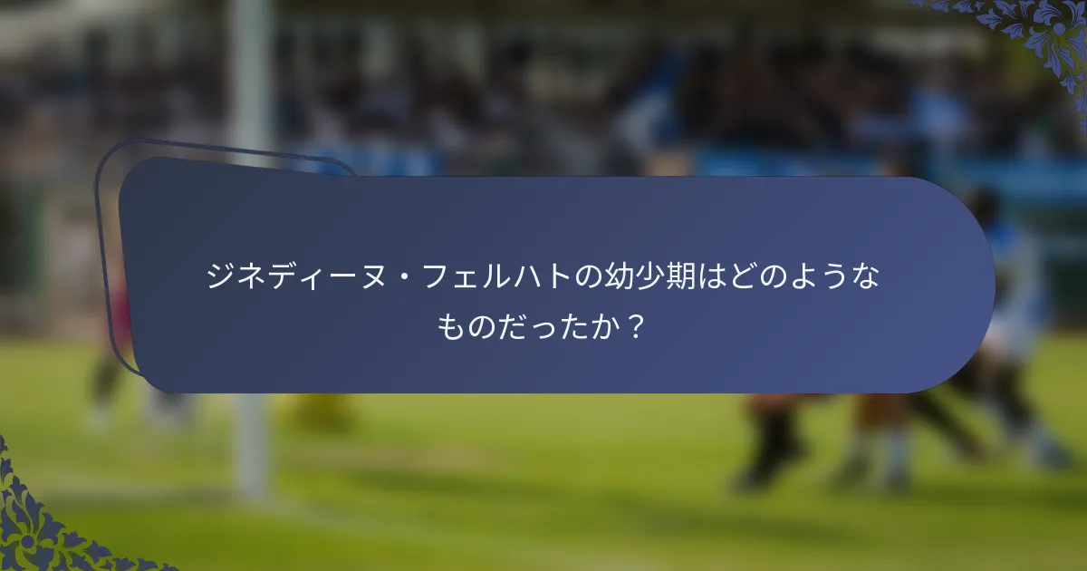 ジネディーヌ・フェルハトの幼少期はどのようなものだったか？