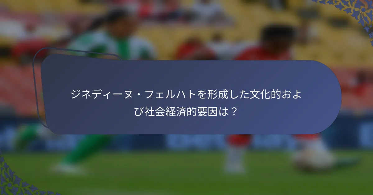 ジネディーヌ・フェルハトを形成した文化的および社会経済的要因は？